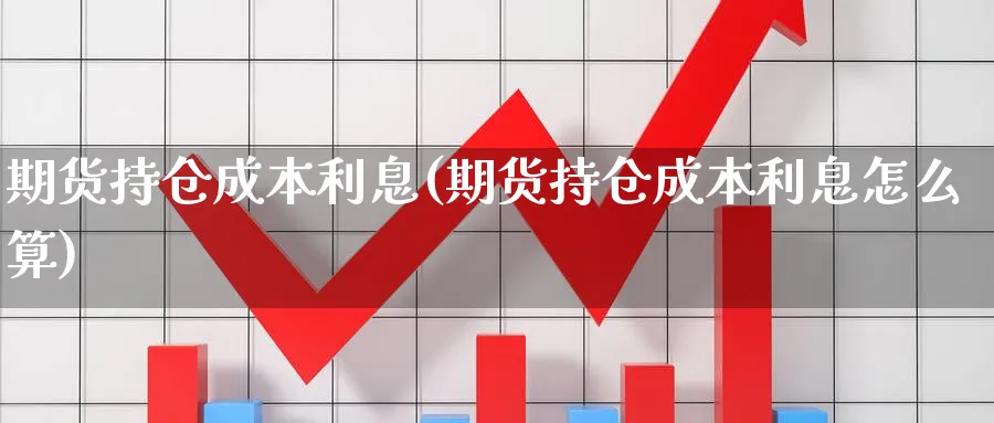 期货持仓成本利息(期货持仓成本利息怎么算)_https://www.xmhbzsgs.com_理财百科_第1张