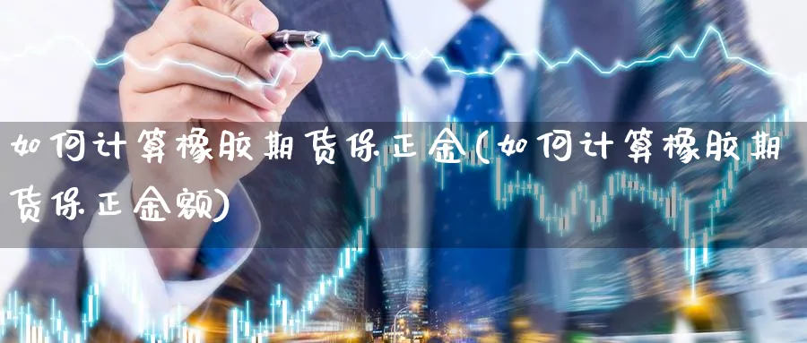 如何计算橡胶期货保正金(如何计算橡胶期货保正金额)_https://www.xmhbzsgs.com_期货入门_第1张