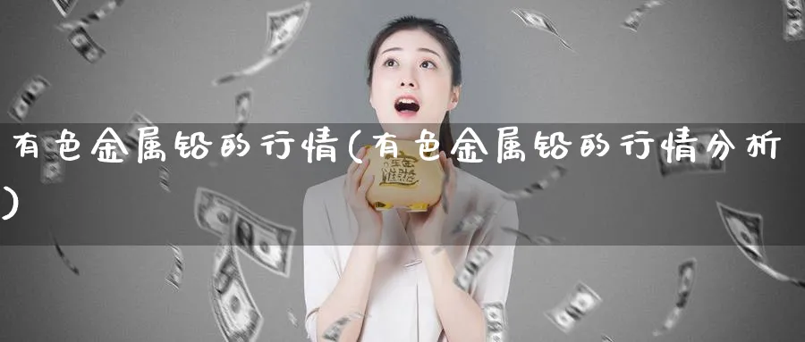 有色金属铅的行情(有色金属铅的行情分析)_https://www.xmhbzsgs.com_内盘期货_第1张