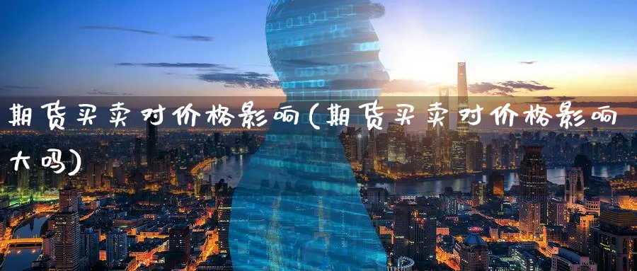 期货买卖对价格影响(期货买卖对价格影响大吗)_https://www.xmhbzsgs.com_纳指期货_第1张