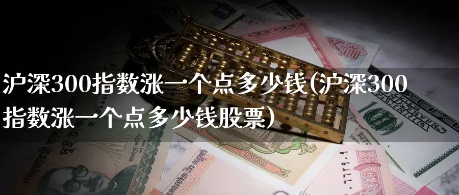 沪深300指数涨一个点多少钱(沪深300指数涨一个点多少钱股票)_https://www.xmhbzsgs.com_期货入门_第1张