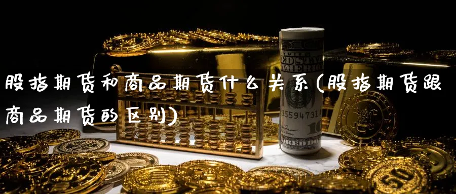 股指期货和商品期货什么关系(股指期货跟商品期货的区别)_https://www.xmhbzsgs.com_期货入门_第1张