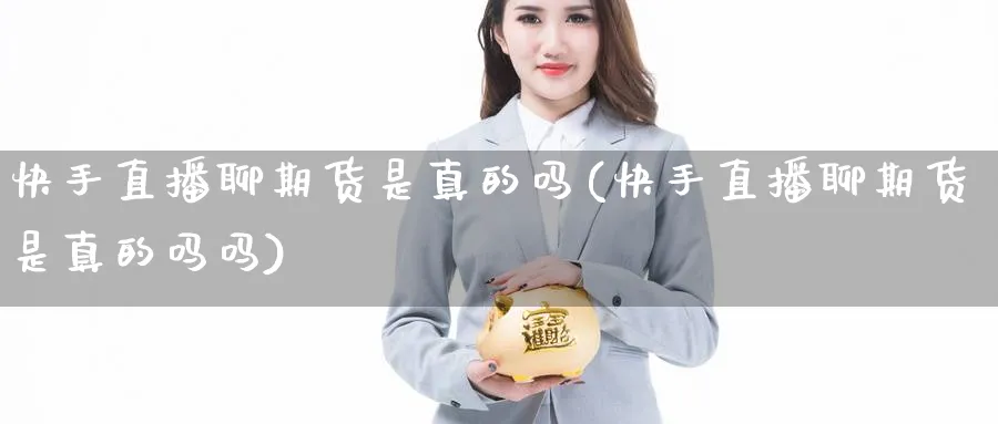 快手直播聊期货是真的吗(快手直播聊期货是真的吗吗)_https://www.xmhbzsgs.com_纳指期货_第1张