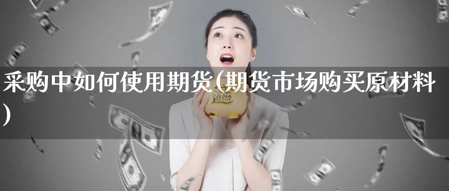 采购中如何使用期货(期货市场购买原材料)_https://www.xmhbzsgs.com_原油期货_第1张