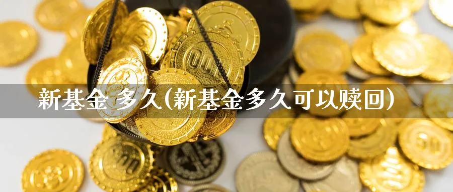 新基金 多久(新基金多久可以赎回)_https://www.xmhbzsgs.com_原油期货_第1张