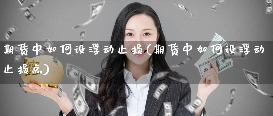 期货中如何设浮动止损(期货中如何设浮动止损点)_https://www.xmhbzsgs.com_期货分析_第1张