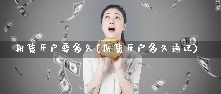 期货开户要多久(期货开户多久通过)_https://www.xmhbzsgs.com_内盘期货_第1张