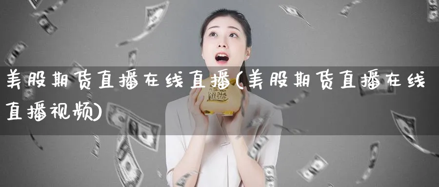 美股期货直播在线直播(美股期货直播在线直播视频)_https://www.xmhbzsgs.com_期货分析_第1张