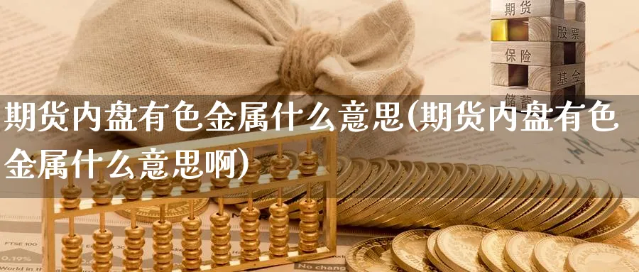 期货内盘有色金属什么意思(期货内盘有色金属什么意思啊)_https://www.xmhbzsgs.com_内盘期货_第1张