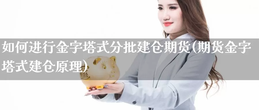 如何进行金字塔式分批建仓期货(期货金字塔式建仓原理)_https://www.xmhbzsgs.com_内盘期货_第1张