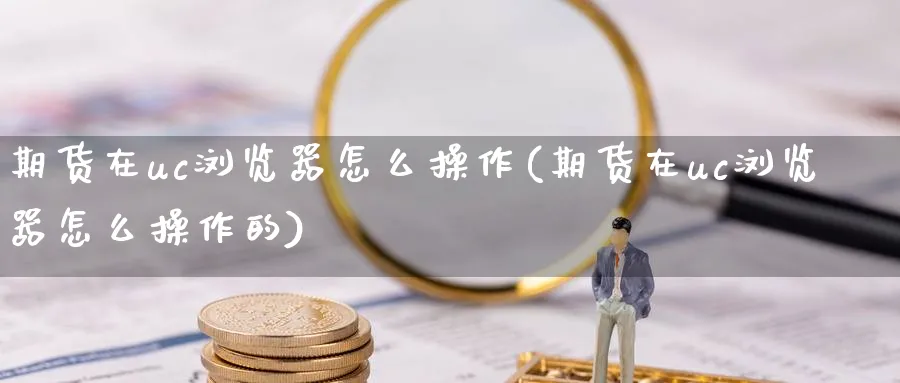 期货在uc浏览器怎么操作(期货在uc浏览器怎么操作的)_https://www.xmhbzsgs.com_期货直播_第1张