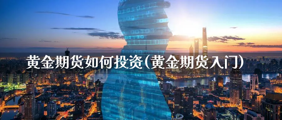 黄金期货如何投资(黄金期货入门)_https://www.xmhbzsgs.com_期货品种_第1张