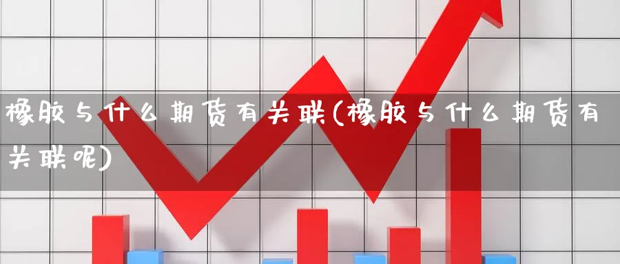 橡胶与什么期货有关联(橡胶与什么期货有关联呢)_https://www.xmhbzsgs.com_内盘期货_第1张