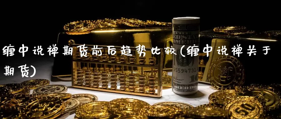 缠中说禅期货前后趋势比较(缠中说禅关于期货)_https://www.xmhbzsgs.com_内盘期货_第1张