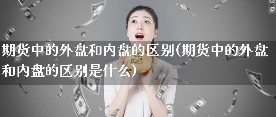 期货中的外盘和内盘的区别(期货中的外盘和内盘的区别是什么)_https://www.xmhbzsgs.com_期货品种_第1张