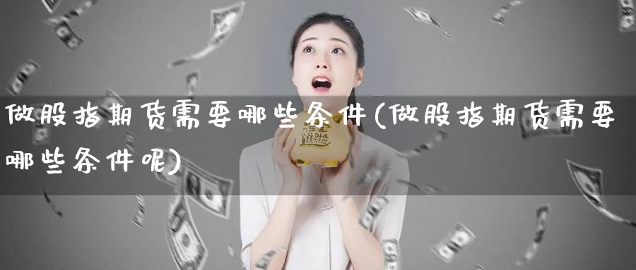 做股指期货需要哪些条件(做股指期货需要哪些条件呢)_https://www.xmhbzsgs.com_期货分析_第1张