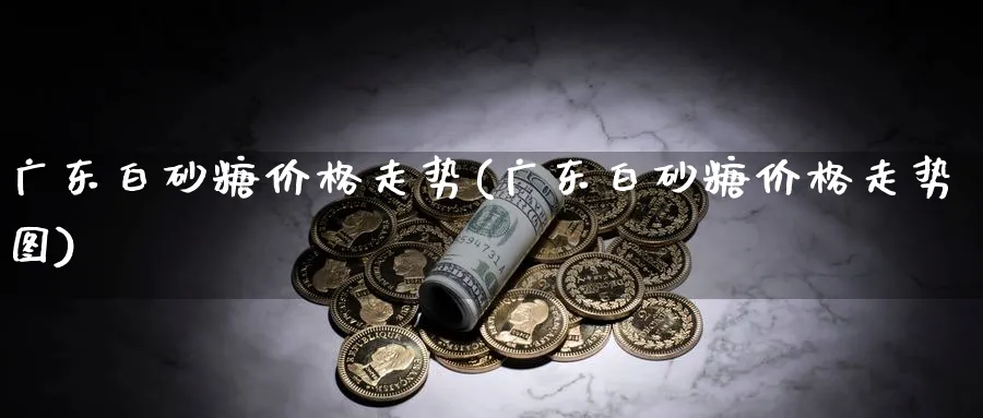 广东白砂糖价格走势(广东白砂糖价格走势图)_https://www.xmhbzsgs.com_期货直播_第1张