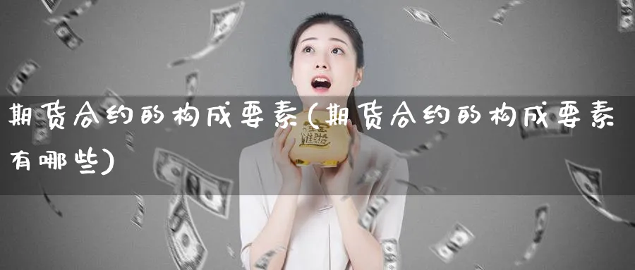 期货合约的构成要素(期货合约的构成要素有哪些)_https://www.xmhbzsgs.com_期货分析_第1张