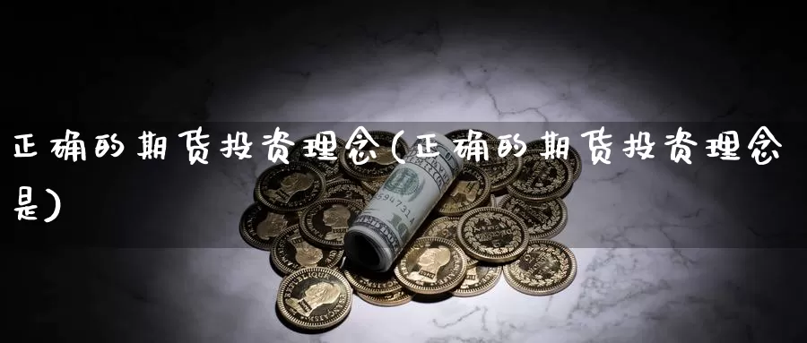 正确的期货投资理念(正确的期货投资理念是)_https://www.xmhbzsgs.com_原油期货_第1张