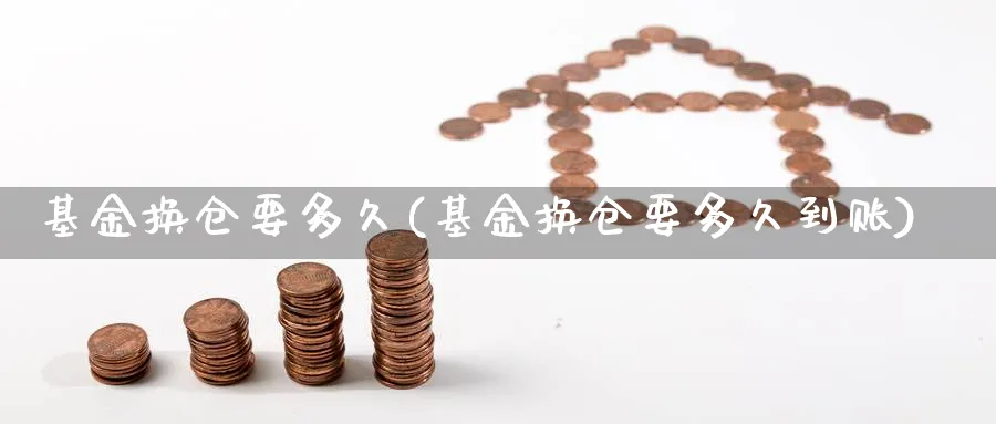 基金换仓要多久(基金换仓要多久到账)_https://www.xmhbzsgs.com_期货直播_第1张