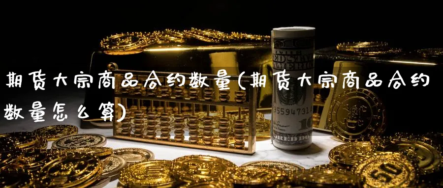 期货大宗商品合约数量(期货大宗商品合约数量怎么算)_https://www.xmhbzsgs.com_期货直播_第1张