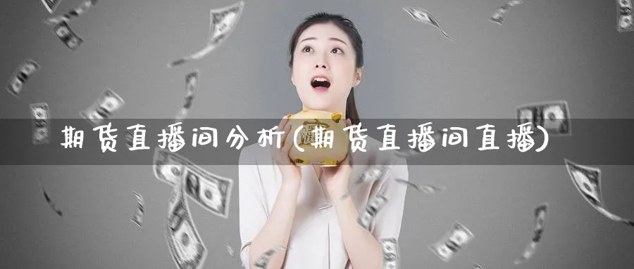 期货直播间分析(期货直播间直播)_https://www.xmhbzsgs.com_期货品种_第1张