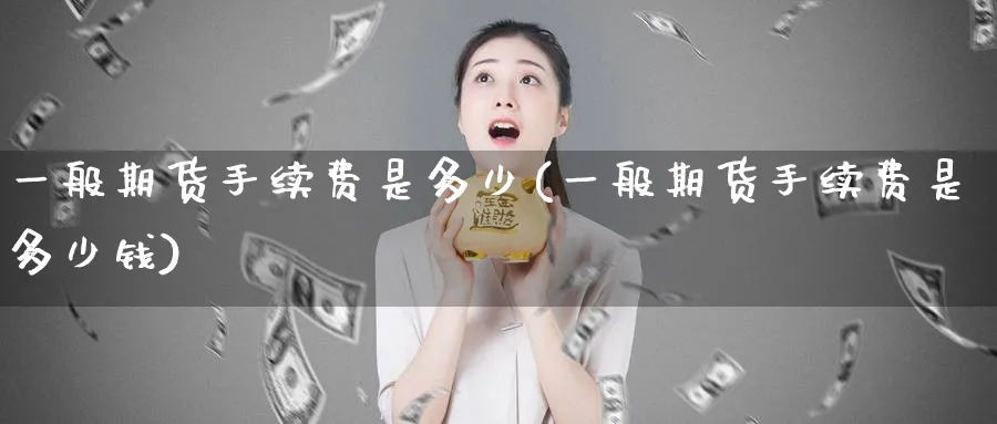 一般期货手续费是多少(一般期货手续费是多少钱)_https://www.xmhbzsgs.com_期货直播_第1张