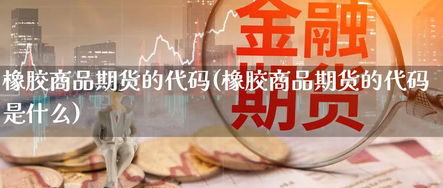 橡胶商品期货的代码(橡胶商品期货的代码是什么)_https://www.xmhbzsgs.com_原油期货_第1张