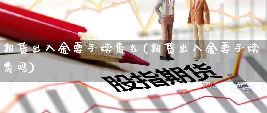 期货出入金要手续费么(期货出入金要手续费吗)_https://www.xmhbzsgs.com_理财百科_第1张