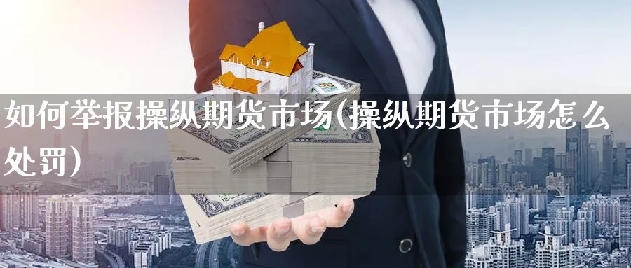 如何举报操纵期货市场(操纵期货市场怎么处罚)_https://www.xmhbzsgs.com_期货入门_第1张