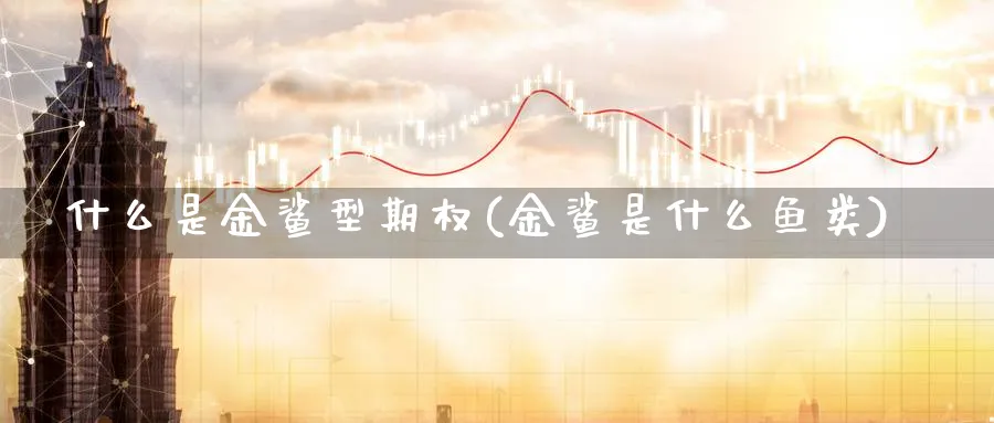 什么是金鲨型期权(金鲨是什么鱼类)_https://www.xmhbzsgs.com_期货直播_第1张