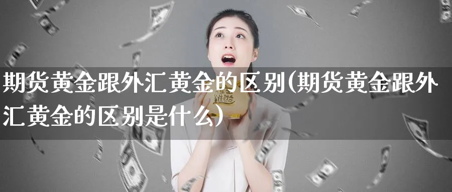 期货黄金跟外汇黄金的区别(期货黄金跟外汇黄金的区别是什么)_https://www.xmhbzsgs.com_内盘期货_第1张