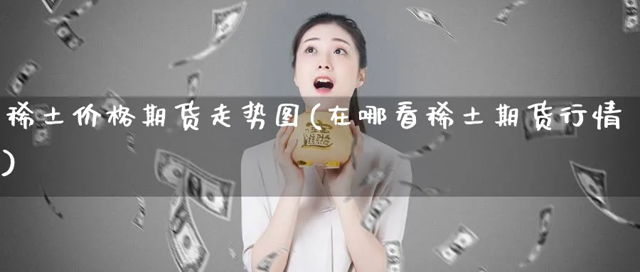 稀土价格期货走势图(在哪看稀土期货行情)_https://www.xmhbzsgs.com_纳指期货_第1张