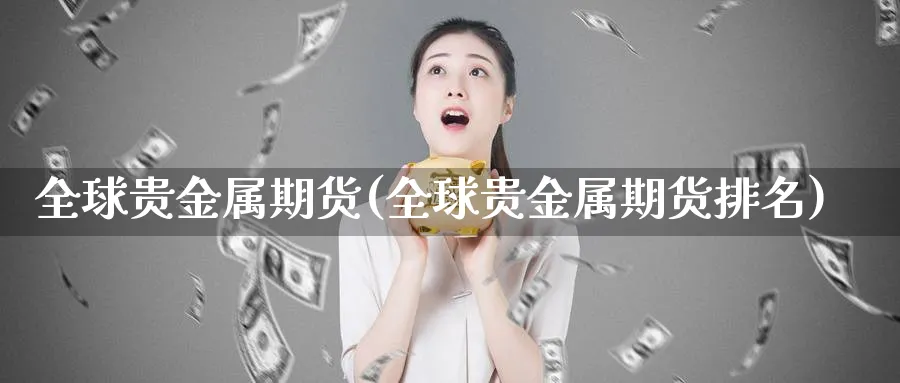 全球贵金属期货(全球贵金属期货排名)_https://www.xmhbzsgs.com_原油期货_第1张