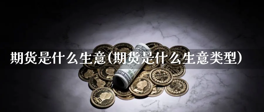 期货是什么生意(期货是什么生意类型)_https://www.xmhbzsgs.com_期货入门_第1张