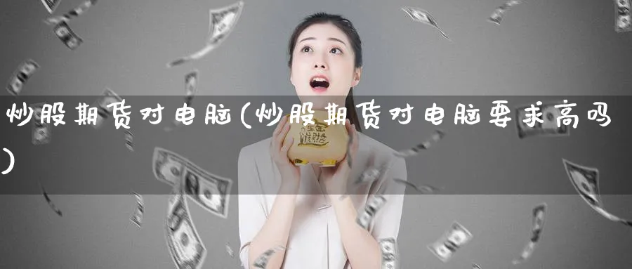 炒股期货对电脑(炒股期货对电脑要求高吗)_https://www.xmhbzsgs.com_期货品种_第1张