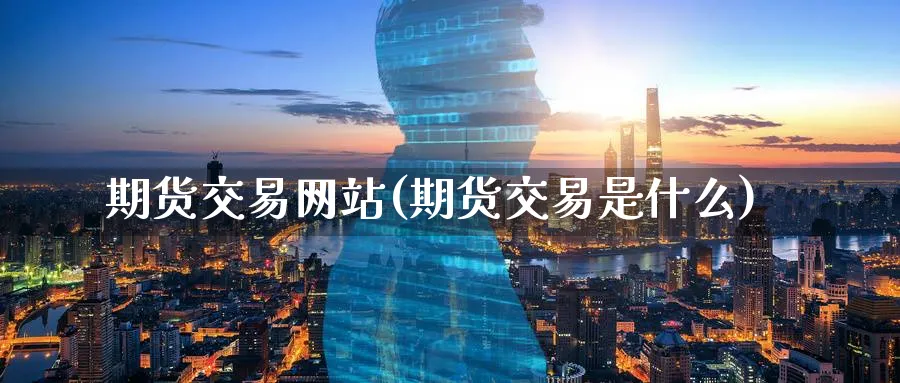 期货交易网站(期货交易是什么)_https://www.xmhbzsgs.com_期货直播_第1张