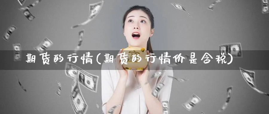 期货的行情(期货的行情价是含税)_https://www.xmhbzsgs.com_期货入门_第1张