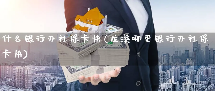 什么银行办社保卡快(龙溪哪里银行办社保卡快)_https://www.xmhbzsgs.com_内盘期货_第1张