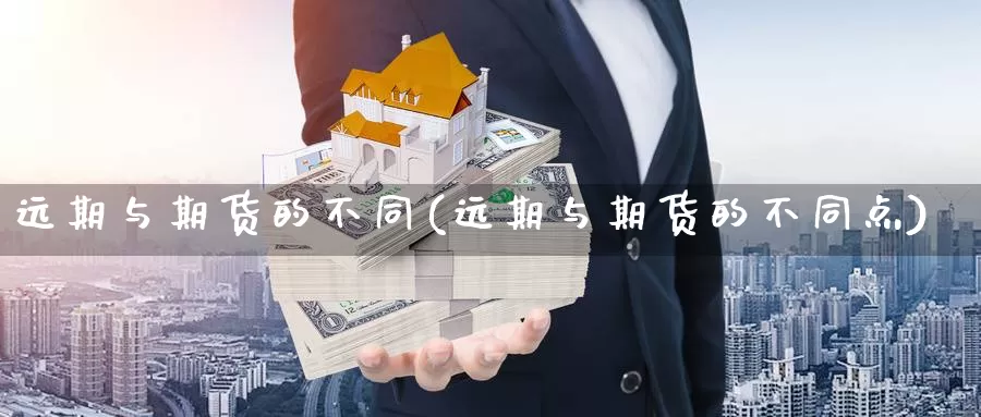 远期与期货的不同(远期与期货的不同点)_https://www.xmhbzsgs.com_内盘期货_第1张