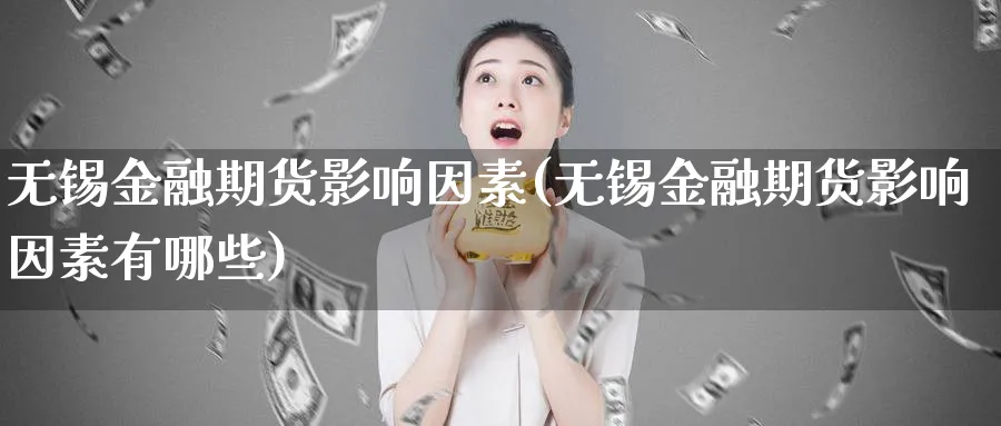 无锡金融期货影响因素(无锡金融期货影响因素有哪些)_https://www.xmhbzsgs.com_期货入门_第1张