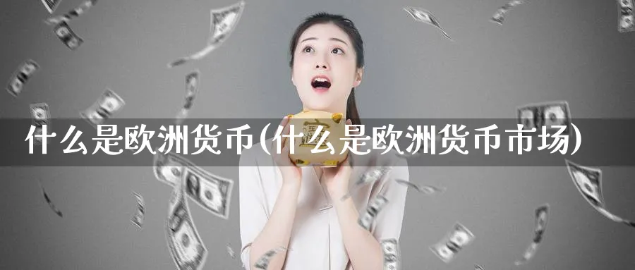 什么是欧洲货币(什么是欧洲货币市场)_https://www.xmhbzsgs.com_期货入门_第1张