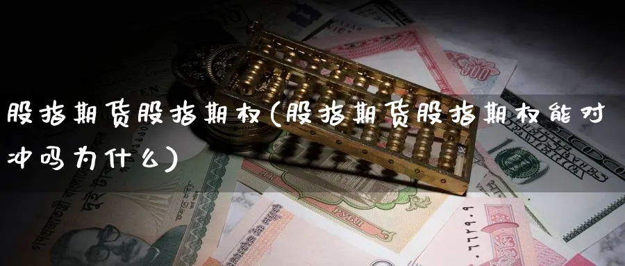 股指期货股指期权(股指期货股指期权能对冲吗为什么)_https://www.xmhbzsgs.com_内盘期货_第1张