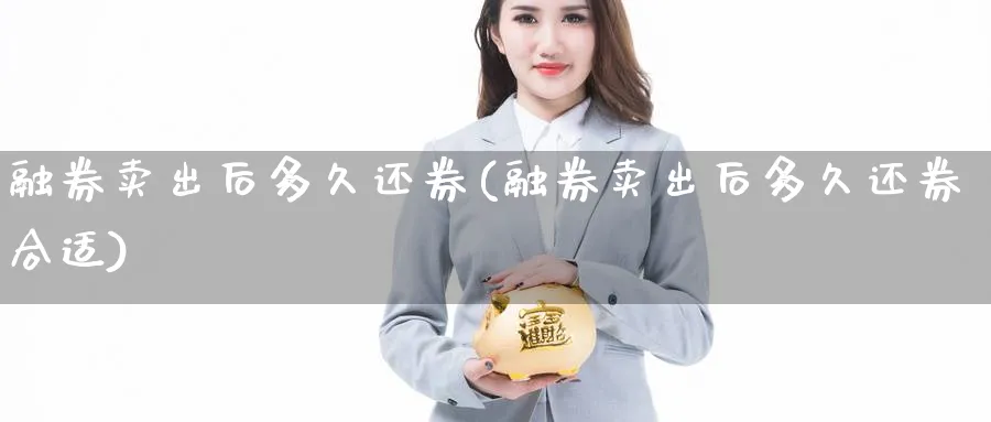 融券卖出后多久还券(融券卖出后多久还券合适)_https://www.xmhbzsgs.com_理财百科_第1张