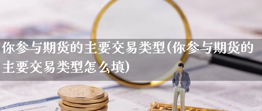 你参与期货的主要交易类型(你参与期货的主要交易类型怎么填)_https://www.xmhbzsgs.com_期货品种_第1张