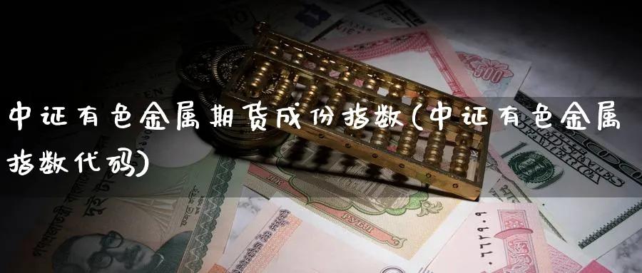 中证有色金属期货成份指数(中证有色金属指数代码)_https://www.xmhbzsgs.com_原油期货_第1张