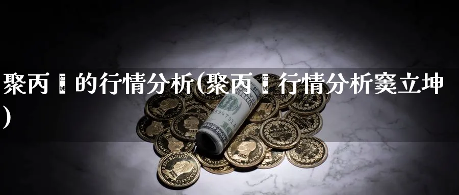 聚丙烯的行情分析(聚丙烯行情分析窦立坤)_https://www.xmhbzsgs.com_期货直播_第1张