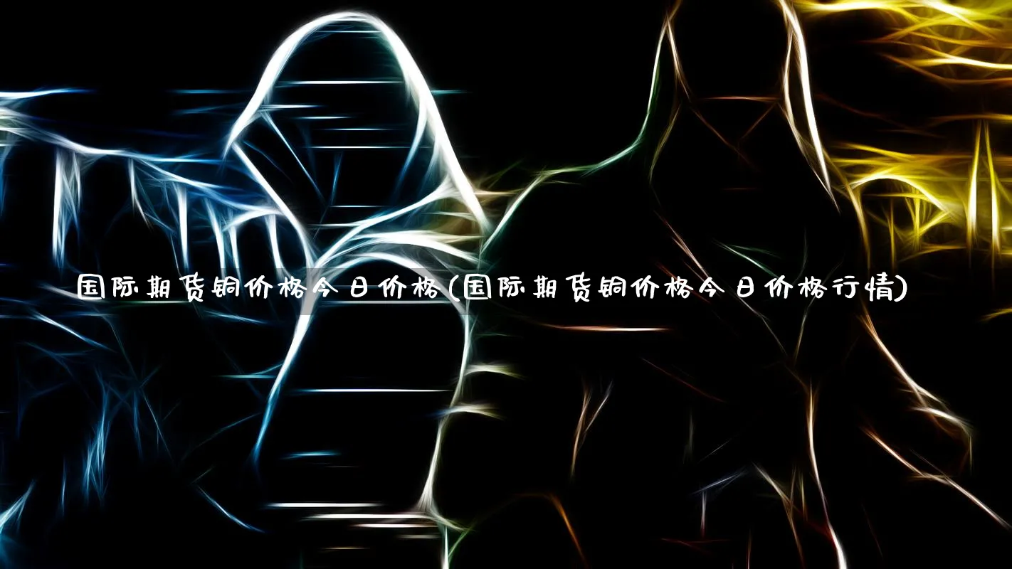 国际期货铜价格今日价格(国际期货铜价格今日价格行情)_https://www.xmhbzsgs.com_内盘期货_第1张