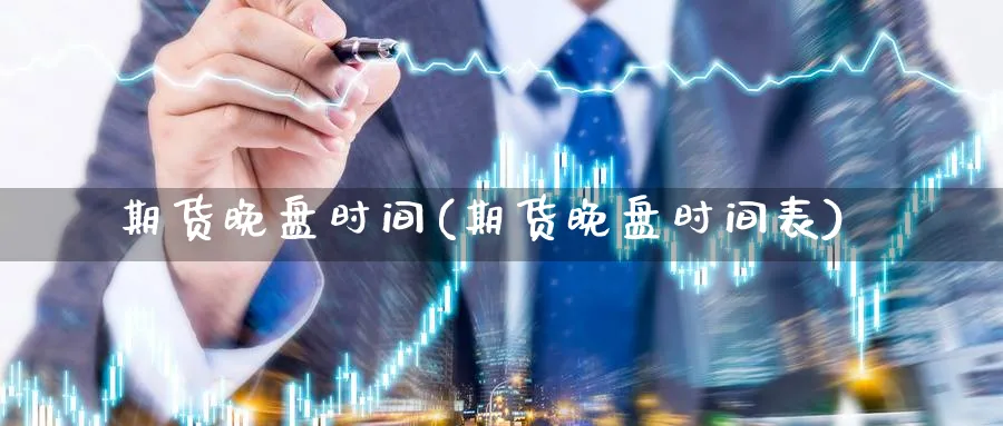 期货晚盘时间(期货晚盘时间表)_https://www.xmhbzsgs.com_理财百科_第1张