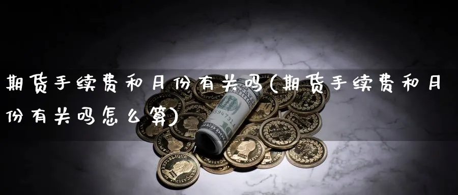 期货手续费和月份有关吗(期货手续费和月份有关吗怎么算)_https://www.xmhbzsgs.com_期货入门_第1张